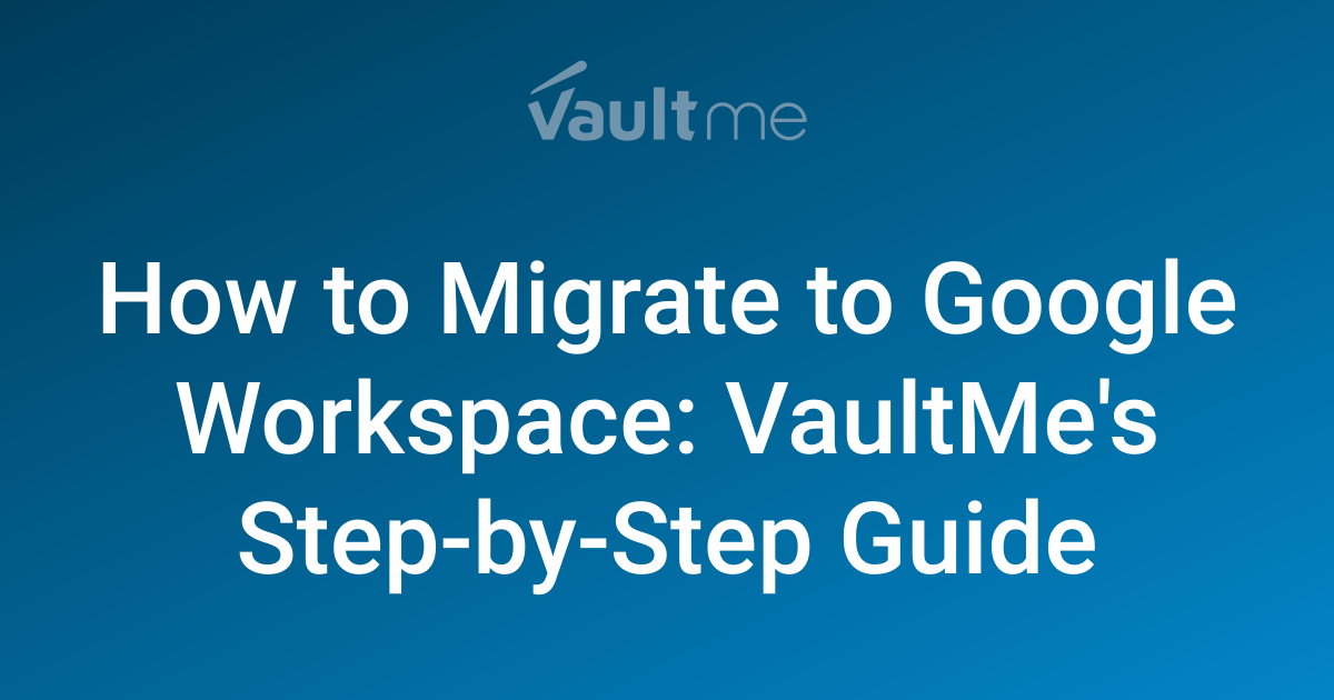 Google Workspace Migration: VaultMe's Step-by-Step Guide